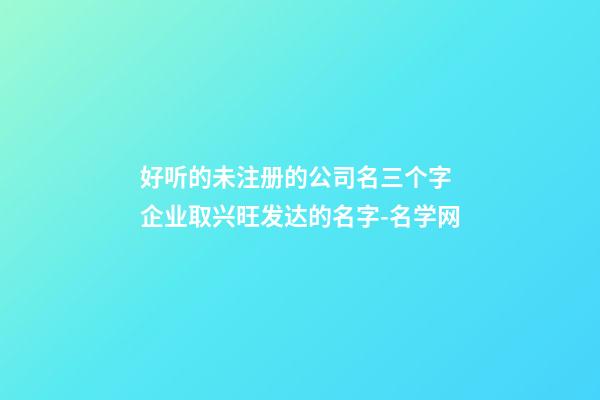 好听的未注册的公司名三个字 企业取兴旺发达的名字-名学网